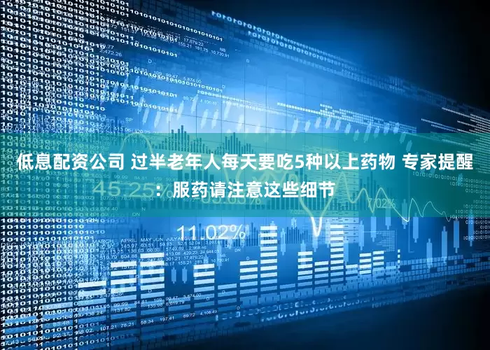 低息配资公司 过半老年人每天要吃5种以上药物 专家提醒：服药请注意这些细节