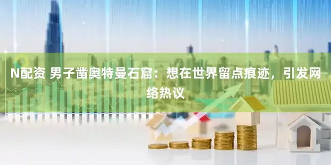 N配资 男子凿奥特曼石窟：想在世界留点痕迹，引发网络热议
