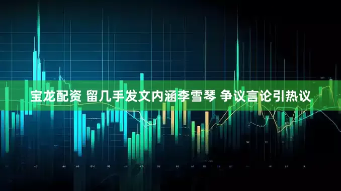 宝龙配资 留几手发文内涵李雪琴 争议言论引热议