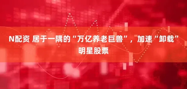 N配资 居于一隅的“万亿养老巨兽”，加速“卸载”明星股票