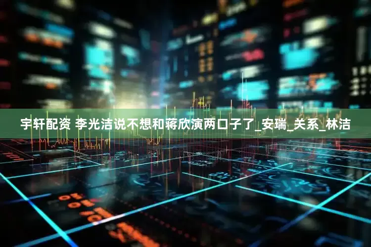 宇轩配资 李光洁说不想和蒋欣演两口子了_安瑞_关系_林洁