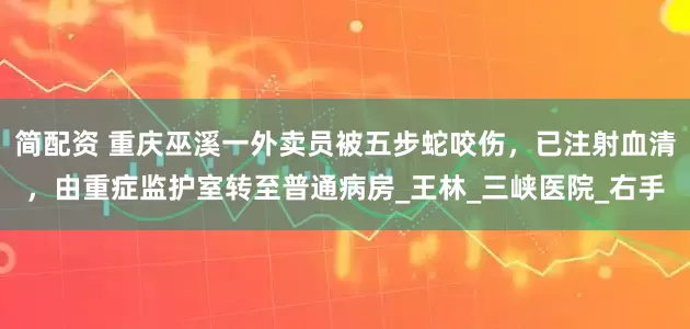 简配资 重庆巫溪一外卖员被五步蛇咬伤，已注射血清，由重症监护室转至普通病房_王林_三峡医院_右手