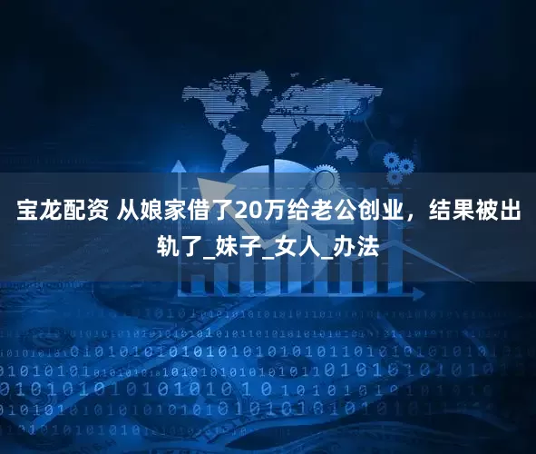 宝龙配资 从娘家借了20万给老公创业，结果被出轨了_妹子_女人_办法