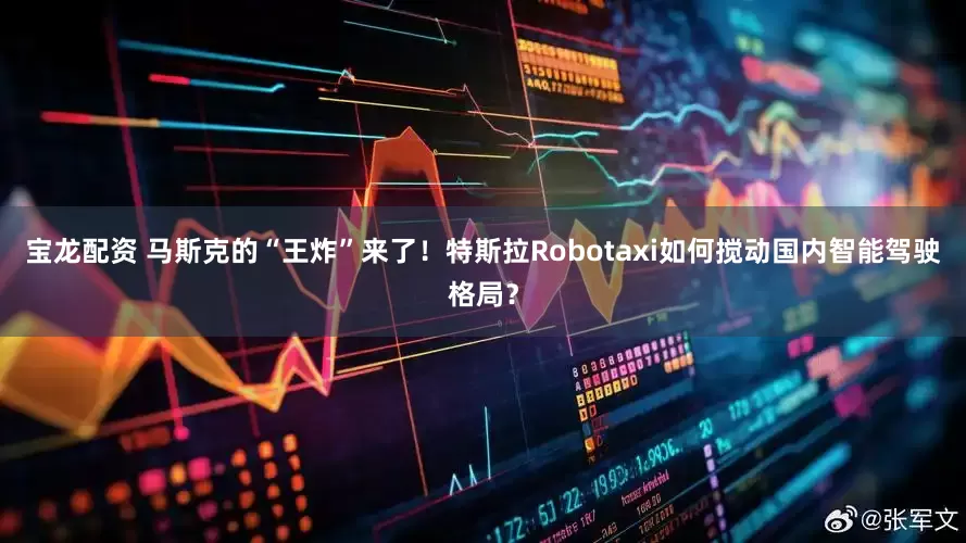 宝龙配资 马斯克的“王炸”来了！特斯拉Robotaxi如何搅动国内智能驾驶格局？