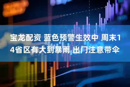 宝龙配资 蓝色预警生效中 周末14省区有大到暴雨 出门注意带伞