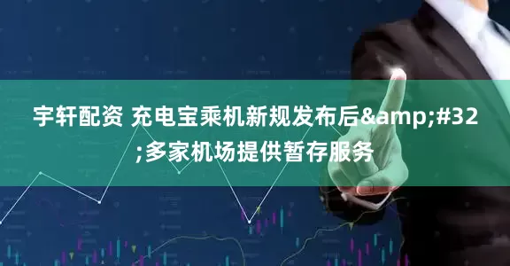 宇轩配资 充电宝乘机新规发布后&#32;多家机场提供暂存服务