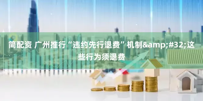 简配资 广州推行“违约先行退费”机制&#32;这些行为须退费