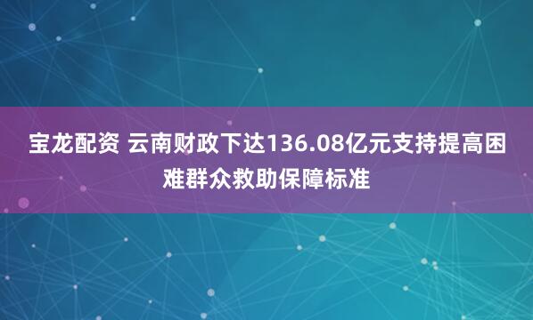 宝龙配资 云南财政下达136.08亿元支持提高困难群众救助保障标准