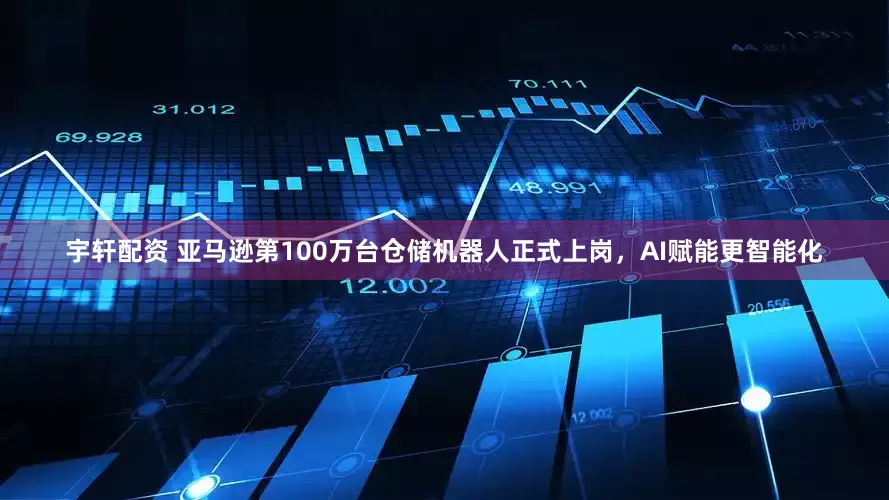 宇轩配资 亚马逊第100万台仓储机器人正式上岗，AI赋能更智能化