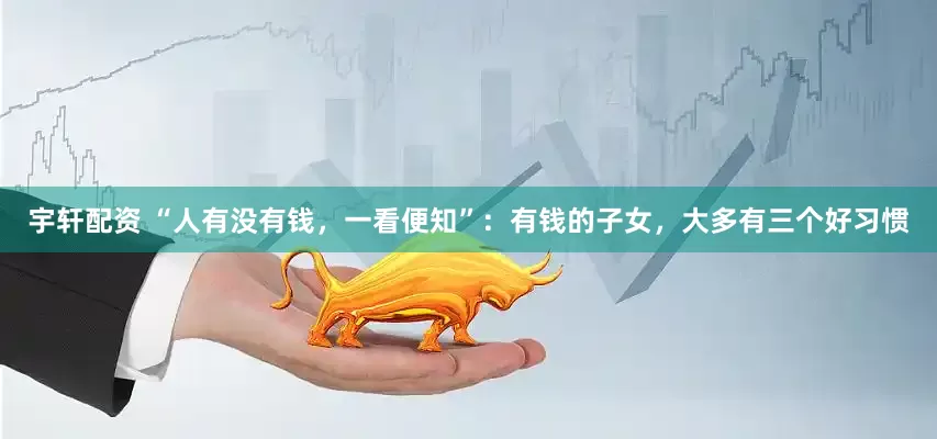 宇轩配资 “人有没有钱，一看便知”：有钱的子女，大多有三个好习惯