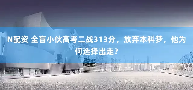 N配资 全盲小伙高考二战313分，放弃本科梦，他为何选择出走？