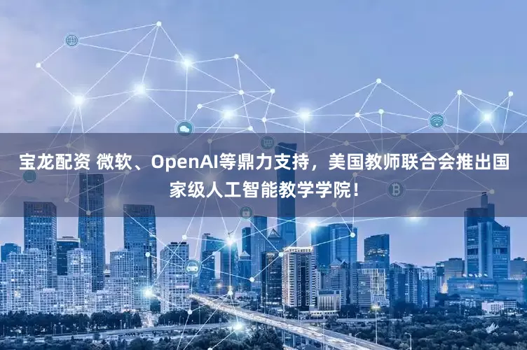 宝龙配资 微软、OpenAI等鼎力支持，美国教师联合会推出国家级人工智能教学学院！