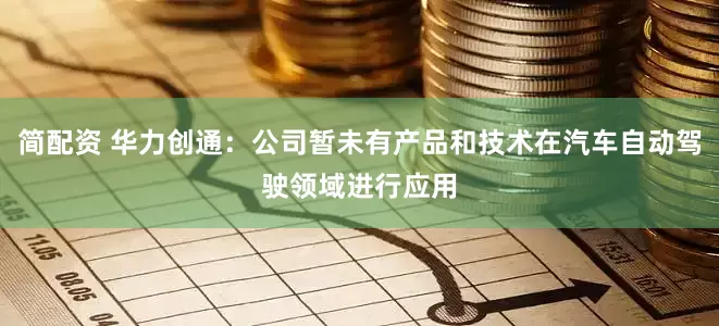 简配资 华力创通：公司暂未有产品和技术在汽车自动驾驶领域进行应用