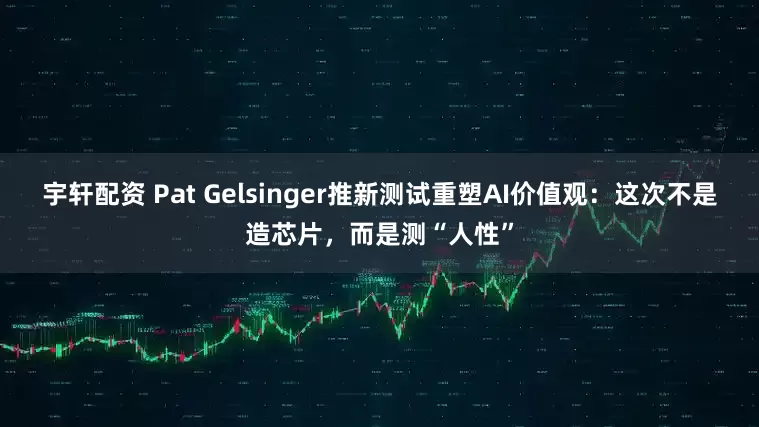 宇轩配资 Pat Gelsinger推新测试重塑AI价值观：这次不是造芯片，而是测“人性”