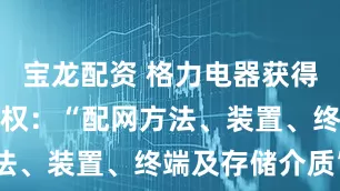 宝龙配资 格力电器获得发明专利授权：“配网方法、装置、终端及存储介质”