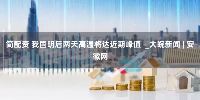 简配资 我国明后两天高温将达近期峰值  _大皖新闻 | 安徽网