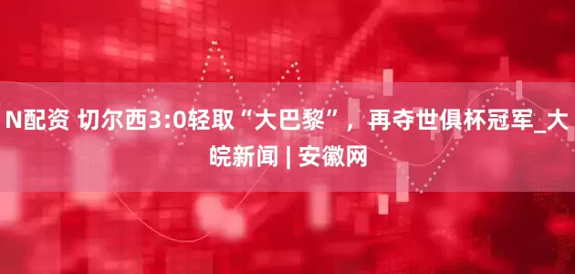 N配资 切尔西3:0轻取“大巴黎”，再夺世俱杯冠军_大皖新闻 | 安徽网