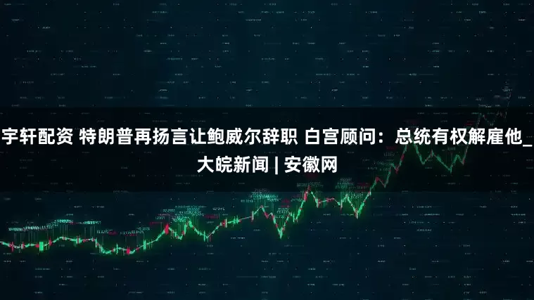 宇轩配资 特朗普再扬言让鲍威尔辞职 白宫顾问：总统有权解雇他_大皖新闻 | 安徽网
