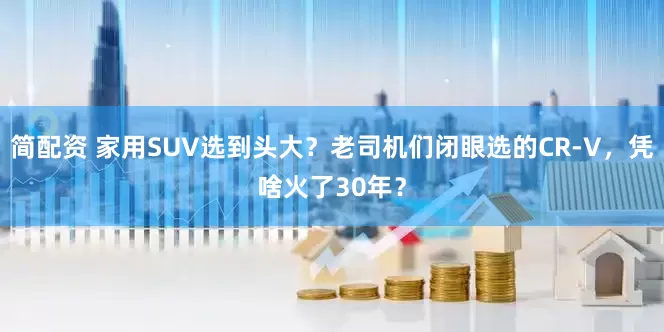 简配资 家用SUV选到头大？老司机们闭眼选的CR-V，凭啥火了30年？