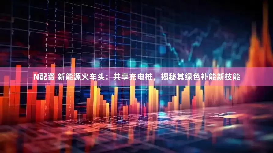 N配资 新能源火车头：共享充电桩，揭秘其绿色补能新技能