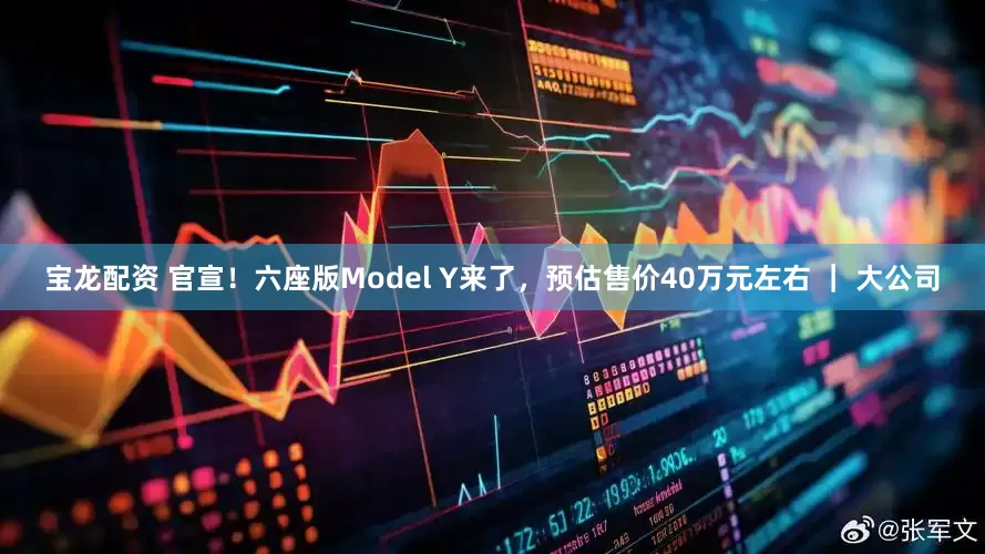宝龙配资 官宣！六座版Model Y来了，预估售价40万元左右 ｜ 大公司