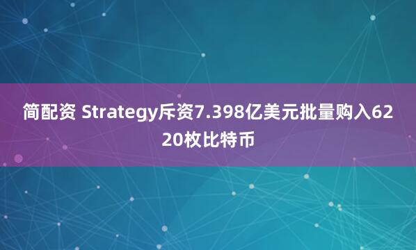 简配资 Strategy斥资7.398亿美元批量购入6220枚比特币