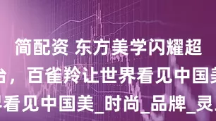 简配资 东方美学闪耀超模巅峰舞台，百雀羚让世界看见中国美_时尚_品牌_灵玉