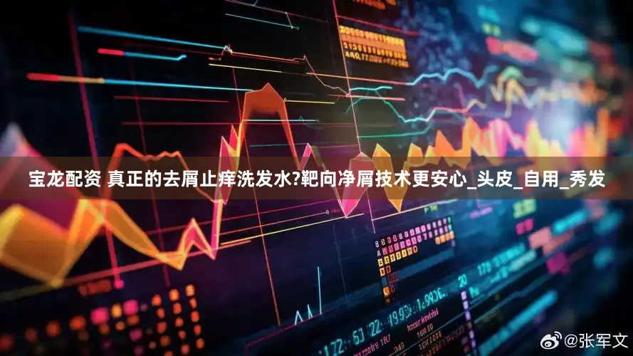 宝龙配资 真正的去屑止痒洗发水?靶向净屑技术更安心_头皮_自用_秀发