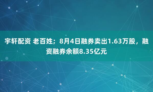 宇轩配资 老百姓：8月4日融券卖出1.63万股，融资融券余额8.35亿元