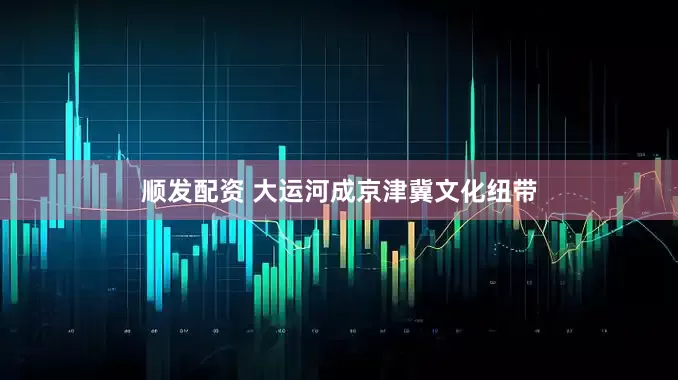 顺发配资 大运河成京津冀文化纽带