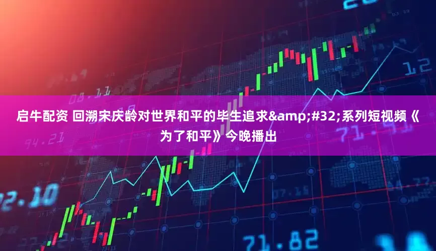 启牛配资 回溯宋庆龄对世界和平的毕生追求&#32;系列短视频《为了和平》今晚播出