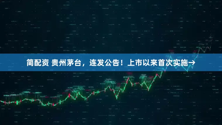 简配资 贵州茅台，连发公告！上市以来首次实施→